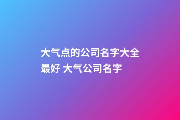 大气点的公司名字大全最好 大气公司名字-第1张-公司起名-玄机派